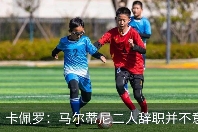 卡佩罗：马尔蒂尼二人辞职并不意外；我心中主帅人选仍是孔蒂